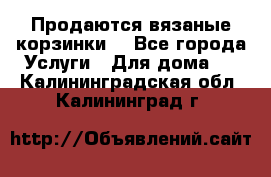 Продаются вязаные корзинки  - Все города Услуги » Для дома   . Калининградская обл.,Калининград г.